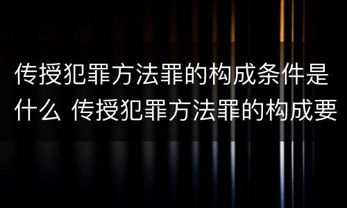传授犯罪方法罪的构成条件是什么 传授犯罪方法罪的构成要件