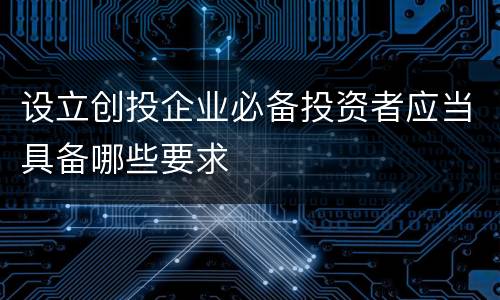 设立创投企业必备投资者应当具备哪些要求
