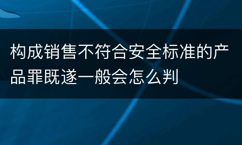 构成销售不符合安全标准的产品罪既遂一般会怎么判