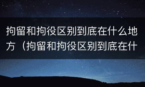 拘留和拘役区别到底在什么地方（拘留和拘役区别到底在什么地方执行）