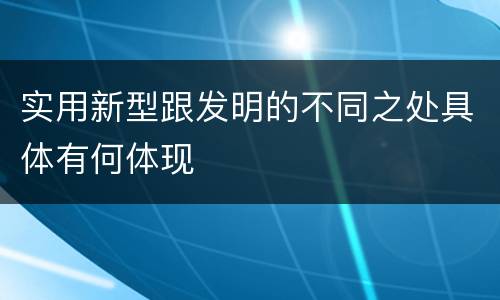 实用新型跟发明的不同之处具体有何体现
