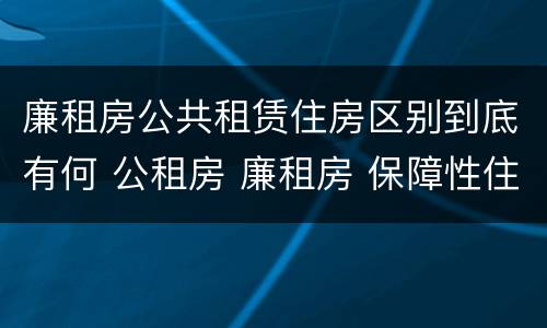 廉租房公共租赁住房区别到底有何 公租房 廉租房 保障性住房区别