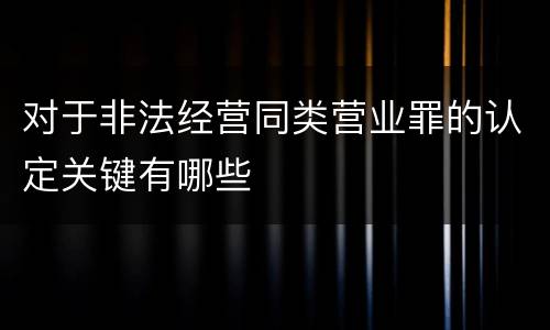 对于非法经营同类营业罪的认定关键有哪些