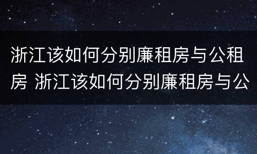 浙江该如何分别廉租房与公租房 浙江该如何分别廉租房与公租房呢