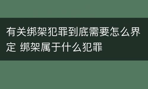 有关绑架犯罪到底需要怎么界定 绑架属于什么犯罪