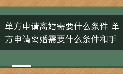 单方申请离婚需要什么条件 单方申请离婚需要什么条件和手续