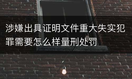涉嫌出具证明文件重大失实犯罪需要怎么样量刑处罚