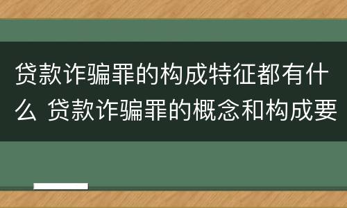 贷款诈骗罪的构成特征都有什么 贷款诈骗罪的概念和构成要件