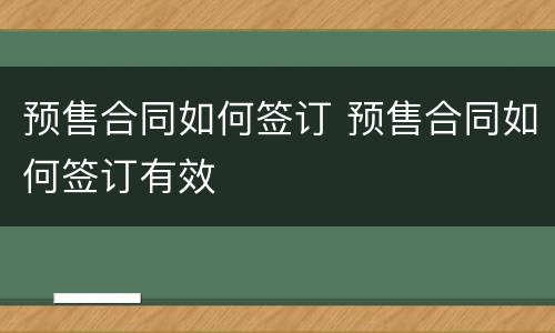 预售合同如何签订 预售合同如何签订有效