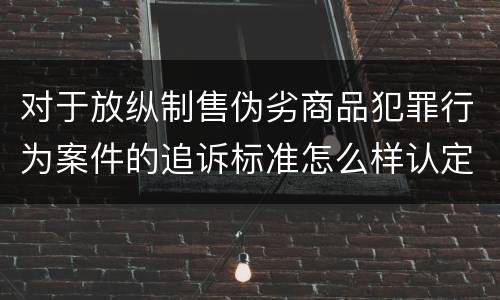 对于放纵制售伪劣商品犯罪行为案件的追诉标准怎么样认定
