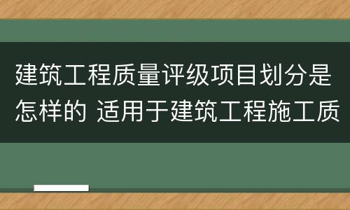 建筑工程质量评级项目划分是怎样的 适用于建筑工程施工质量为什么等级的评价