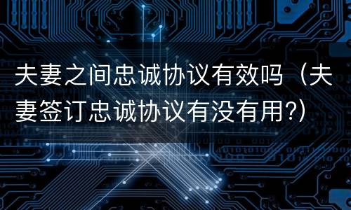 夫妻之间忠诚协议有效吗（夫妻签订忠诚协议有没有用?）