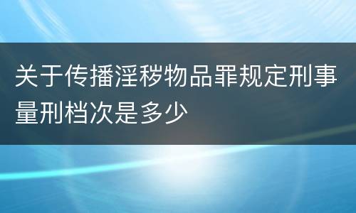 关于传播淫秽物品罪规定刑事量刑档次是多少