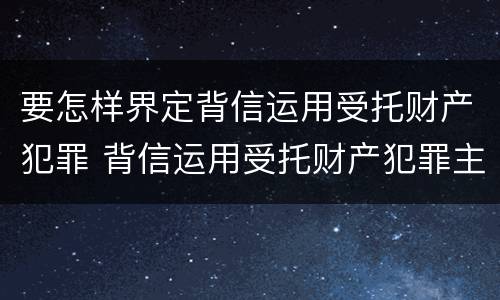 要怎样界定背信运用受托财产犯罪 背信运用受托财产犯罪主体