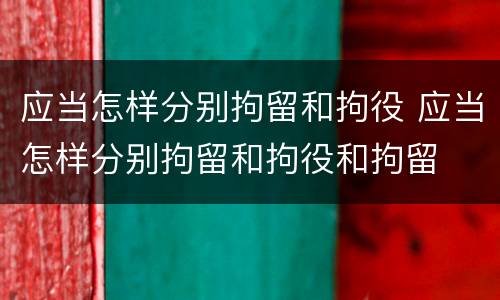 应当怎样分别拘留和拘役 应当怎样分别拘留和拘役和拘留