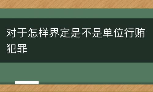 对于怎样界定是不是单位行贿犯罪
