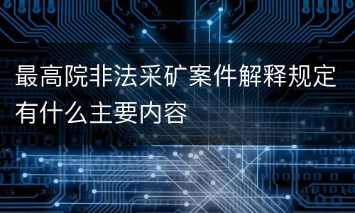 最高院非法采矿案件解释规定有什么主要内容