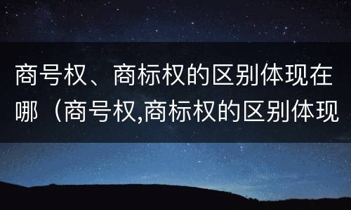 商号权、商标权的区别体现在哪（商号权,商标权的区别体现在哪些方面）