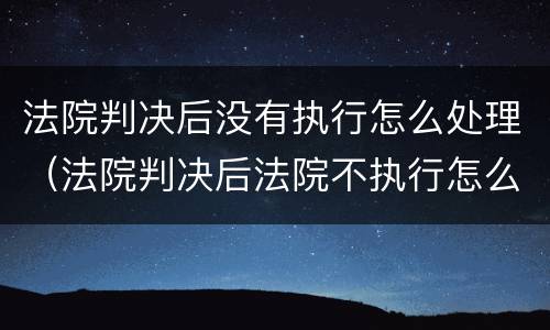 法院判决后没有执行怎么处理（法院判决后法院不执行怎么办）
