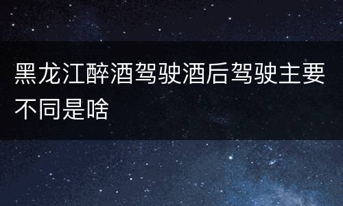 黑龙江醉酒驾驶酒后驾驶主要不同是啥