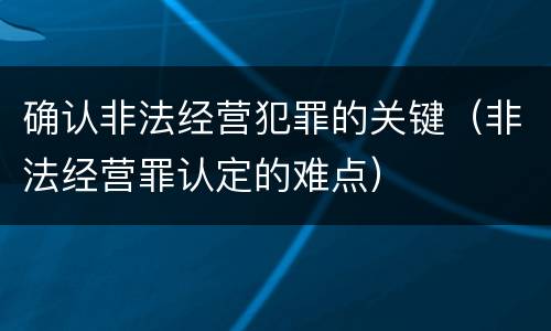 确认非法经营犯罪的关键（非法经营罪认定的难点）