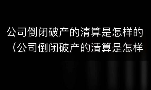 公司倒闭破产的清算是怎样的（公司倒闭破产的清算是怎样的结果）