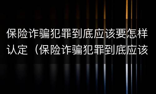 保险诈骗犯罪到底应该要怎样认定（保险诈骗犯罪到底应该要怎样认定呢）