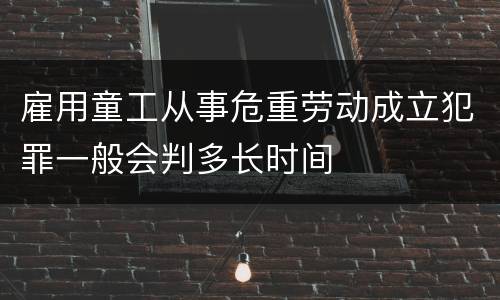 雇用童工从事危重劳动成立犯罪一般会判多长时间