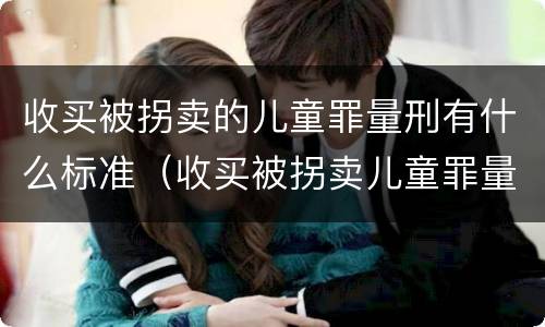 收买被拐卖的儿童罪量刑有什么标准（收买被拐卖儿童罪量刑标准2021）