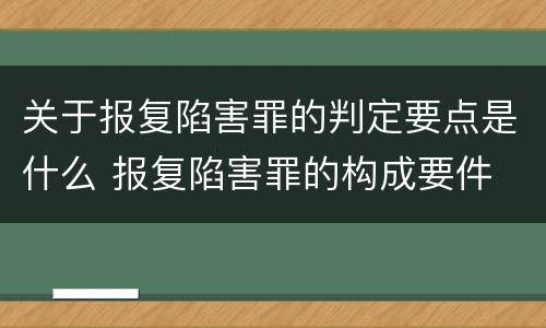 关于报复陷害罪的判定要点是什么 报复陷害罪的构成要件