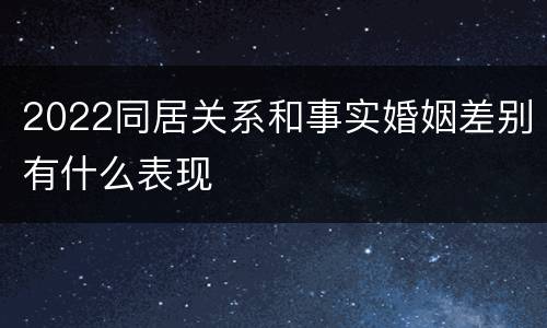 2022同居关系和事实婚姻差别有什么表现