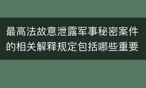最高法故意泄露军事秘密案件的相关解释规定包括哪些重要内容