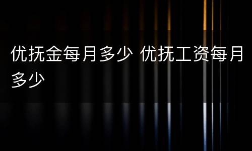 优抚金每月多少 优抚工资每月多少