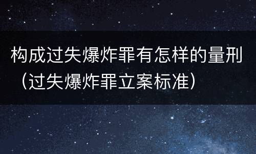 构成过失爆炸罪有怎样的量刑（过失爆炸罪立案标准）