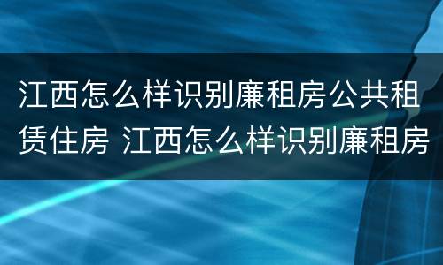江西怎么样识别廉租房公共租赁住房 江西怎么样识别廉租房公共租赁住房信息