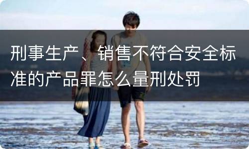 刑事生产、销售不符合安全标准的产品罪怎么量刑处罚