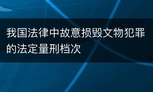 我国法律中故意损毁文物犯罪的法定量刑档次