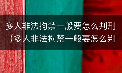 多人非法拘禁一般要怎么判刑（多人非法拘禁一般要怎么判刑呢）