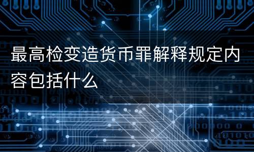 最高检变造货币罪解释规定内容包括什么