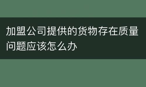 加盟公司提供的货物存在质量问题应该怎么办