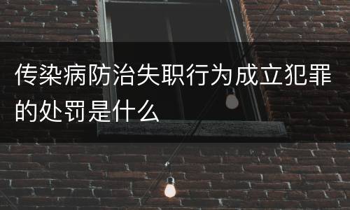 传染病防治失职行为成立犯罪的处罚是什么
