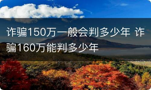 诈骗150万一般会判多少年 诈骗160万能判多少年