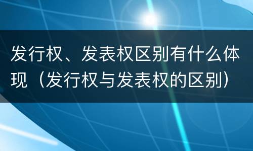 发行权、发表权区别有什么体现（发行权与发表权的区别）