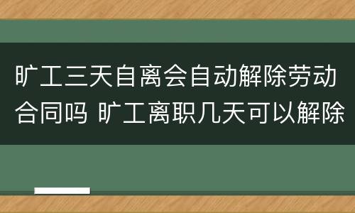 旷工三天自离会自动解除劳动合同吗 旷工离职几天可以解除劳动合同