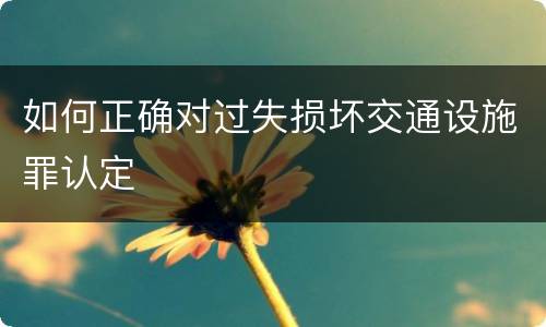 如何正确对过失损坏交通设施罪认定