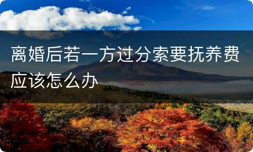 离婚后若一方过分索要抚养费应该怎么办