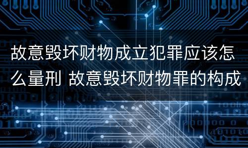 故意毁坏财物成立犯罪应该怎么量刑 故意毁坏财物罪的构成要件是什么?如何处罚?