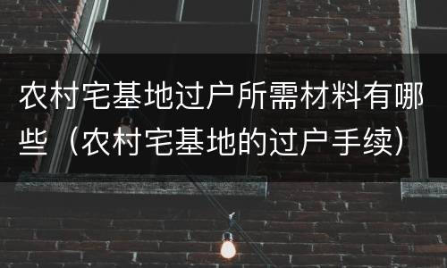 农村宅基地过户所需材料有哪些（农村宅基地的过户手续）