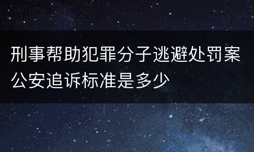 刑事帮助犯罪分子逃避处罚案公安追诉标准是多少