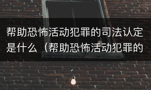 帮助恐怖活动犯罪的司法认定是什么（帮助恐怖活动犯罪的司法认定是什么意思）